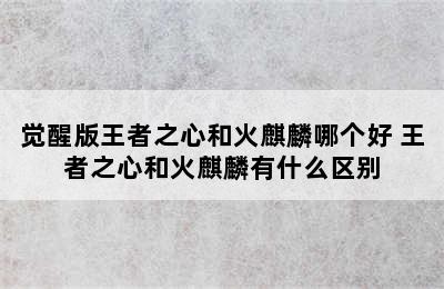 觉醒版王者之心和火麒麟哪个好 王者之心和火麒麟有什么区别